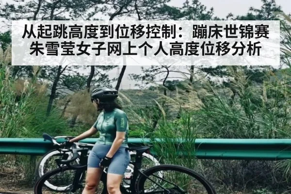 从起跳高度到位移控制：蹦床世锦赛朱雪莹女子网上个人高度位移分析