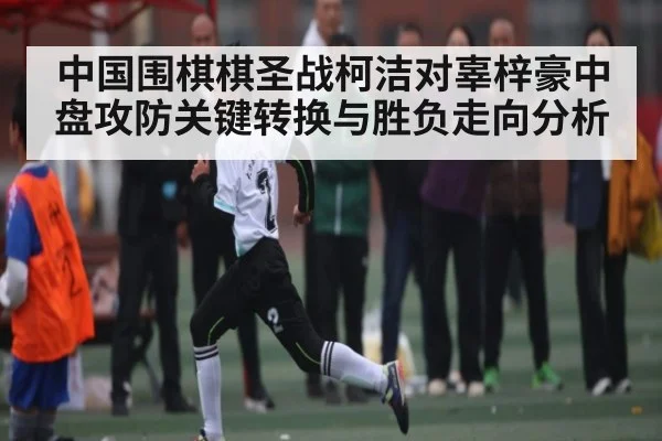 中国围棋棋圣战柯洁对辜梓豪中盘攻防关键转换与胜负走向分析
